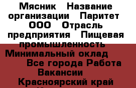 Мясник › Название организации ­ Паритет, ООО › Отрасль предприятия ­ Пищевая промышленность › Минимальный оклад ­ 30 000 - Все города Работа » Вакансии   . Красноярский край,Кайеркан г.